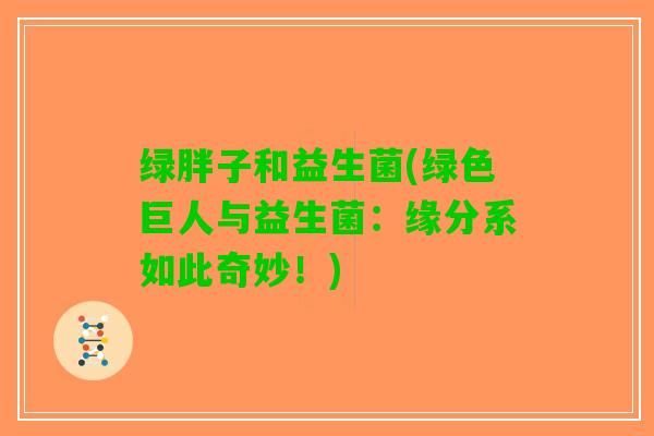 绿胖子和益生菌(绿色巨人与益生菌：缘分系如此奇妙！)