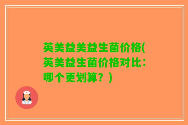 英美益美益生菌价格(英美益生菌价格对比：哪个更划算？)