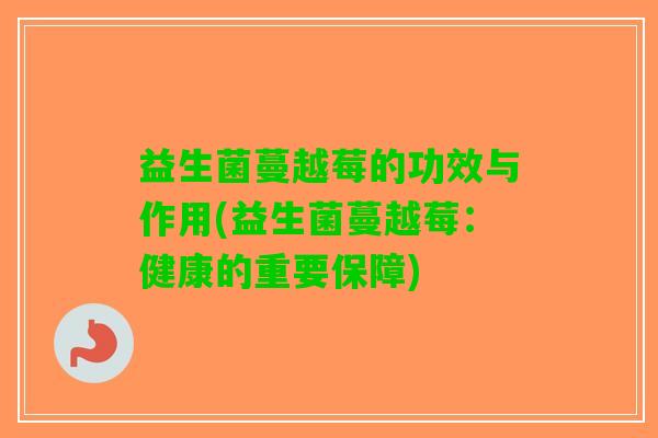 益生菌蔓越莓的功效与作用(益生菌蔓越莓：健康的重要保障)