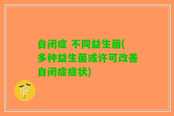 自闭症 不同益生菌(多种益生菌或许可改善自闭症症状)