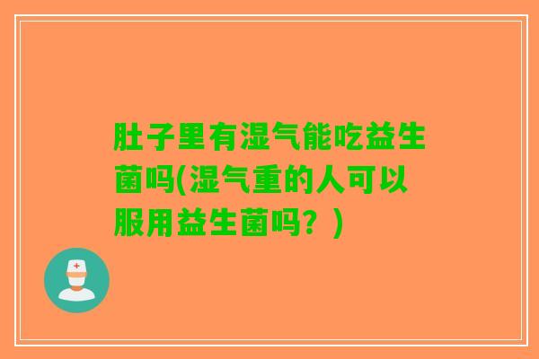 肚子里有湿气能吃益生菌吗(湿气重的人可以服用益生菌吗？)