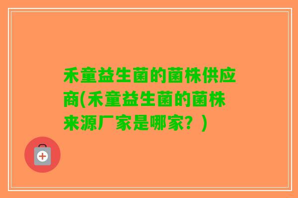 禾童益生菌的菌株供应商(禾童益生菌的菌株来源厂家是哪家？)