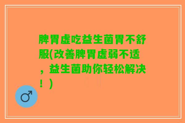 脾胃虚吃益生菌胃不舒服(改善脾胃虚弱不适，益生菌助你轻松解决！)