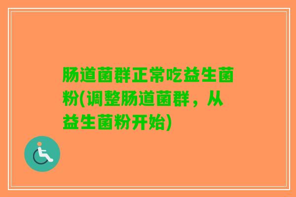 肠道菌群正常吃益生菌粉(调整肠道菌群，从益生菌粉开始)