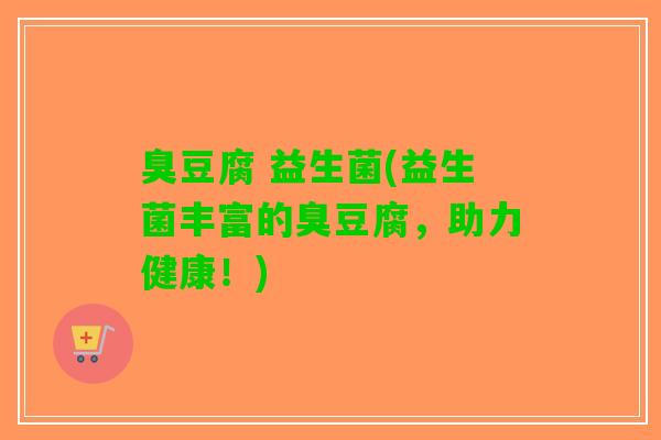 臭豆腐 益生菌(益生菌丰富的臭豆腐，助力健康！)
