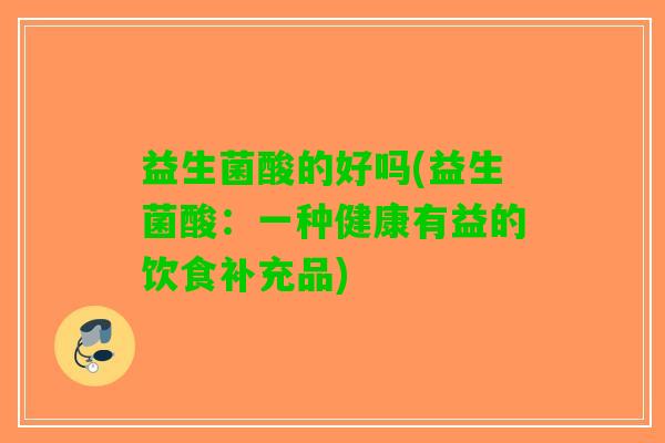 益生菌酸的好吗(益生菌酸：一种健康有益的饮食补充品)