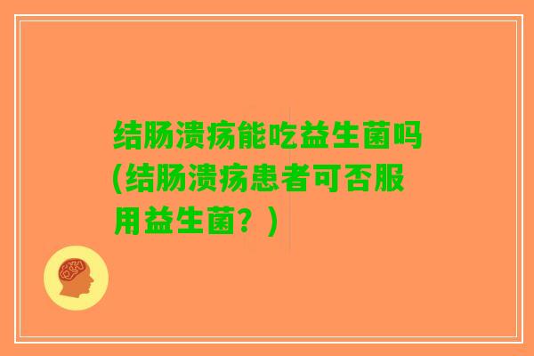 结肠溃疡能吃益生菌吗(结肠溃疡患者可否服用益生菌？)