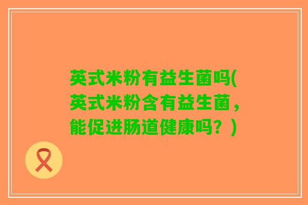 英式米粉有益生菌吗(英式米粉含有益生菌，能促进肠道健康吗？)