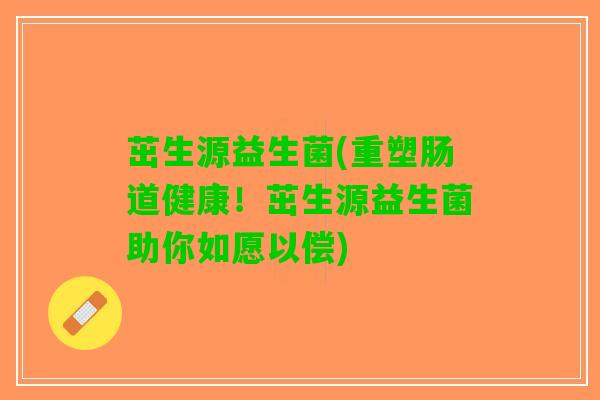 茁生源益生菌(重塑肠道健康！茁生源益生菌助你如愿以偿)