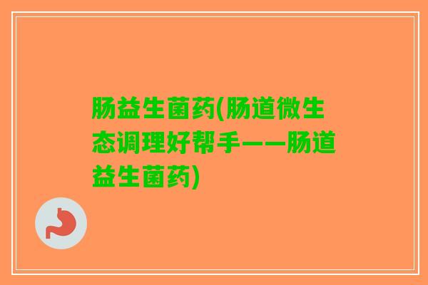 肠益生菌药(肠道微生态调理好帮手——肠道益生菌药)