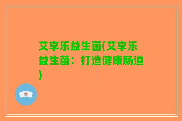 艾享乐益生菌(艾享乐益生菌：打造健康肠道)