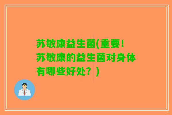 苏敏康益生菌(重要！苏敏康的益生菌对身体有哪些好处？)