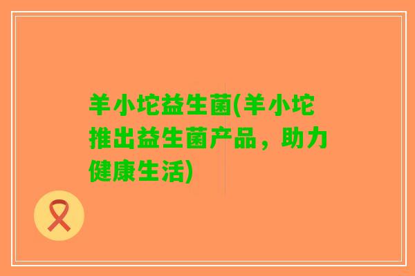羊小坨益生菌(羊小坨推出益生菌产品，助力健康生活)