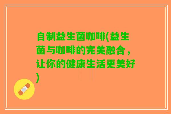 自制益生菌咖啡(益生菌与咖啡的完美融合，让你的健康生活更美好)