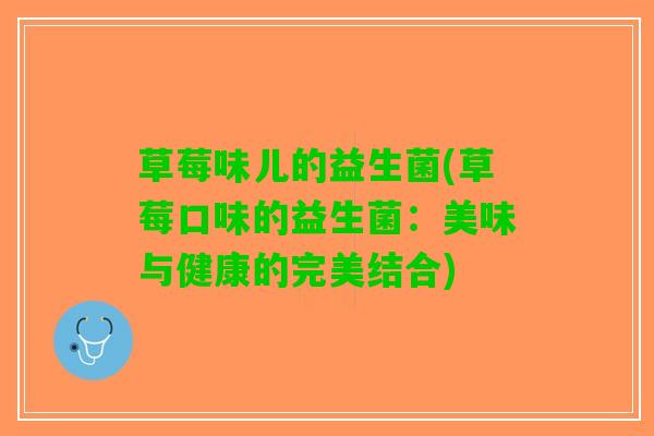 草莓味儿的益生菌(草莓口味的益生菌：美味与健康的完美结合)