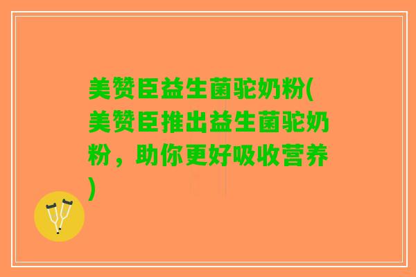 美赞臣益生菌驼奶粉(美赞臣推出益生菌驼奶粉，助你更好吸收营养)