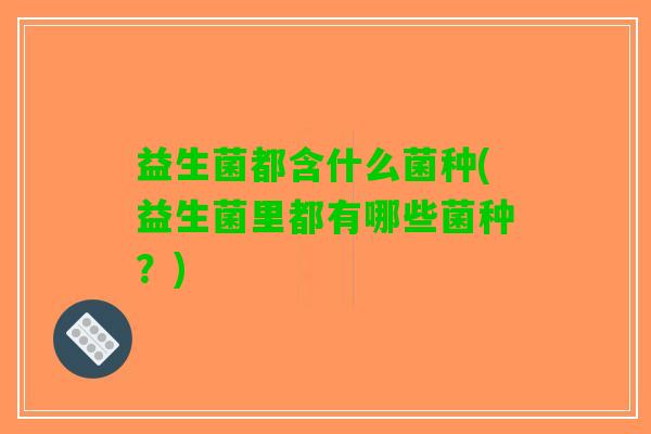 益生菌都含什么菌种(益生菌里都有哪些菌种？)