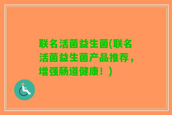 联名活菌益生菌(联名活菌益生菌产品推荐，增强肠道健康！)