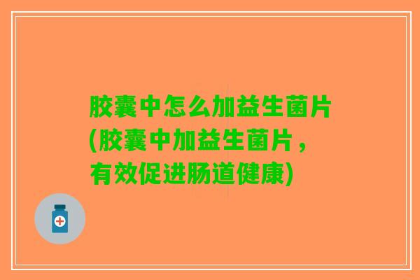 胶囊中怎么加益生菌片(胶囊中加益生菌片，有效促进肠道健康)