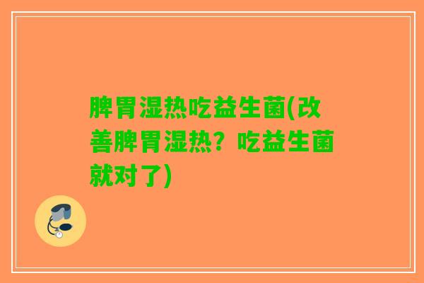 脾胃湿热吃益生菌(改善脾胃湿热？吃益生菌就对了)