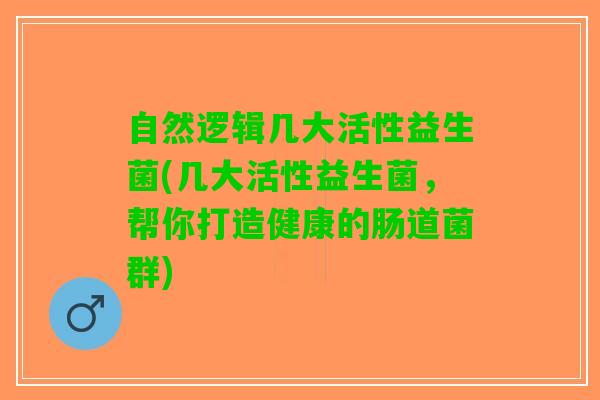 自然逻辑几大活性益生菌(几大活性益生菌，帮你打造健康的肠道菌群)