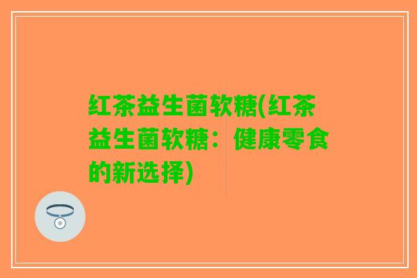 红茶益生菌软糖(红茶益生菌软糖：健康零食的新选择)