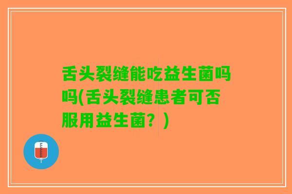 舌头裂缝能吃益生菌吗吗(舌头裂缝患者可否服用益生菌？)