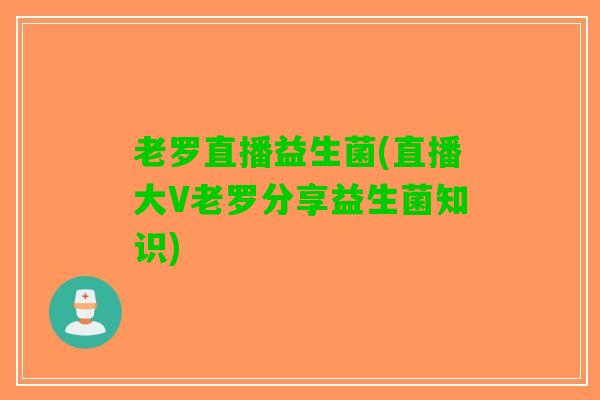 老罗直播益生菌(直播大V老罗分享益生菌知识)