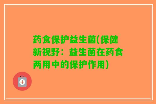 药食保护益生菌(保健新视野：益生菌在药食两用中的保护作用)
