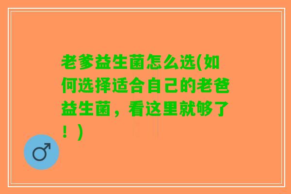 老爹益生菌怎么选(如何选择适合自己的老爸益生菌，看这里就够了！)