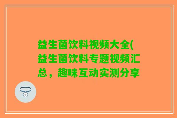 益生菌饮料视频大全(益生菌饮料专题视频汇总，趣味互动实测分享