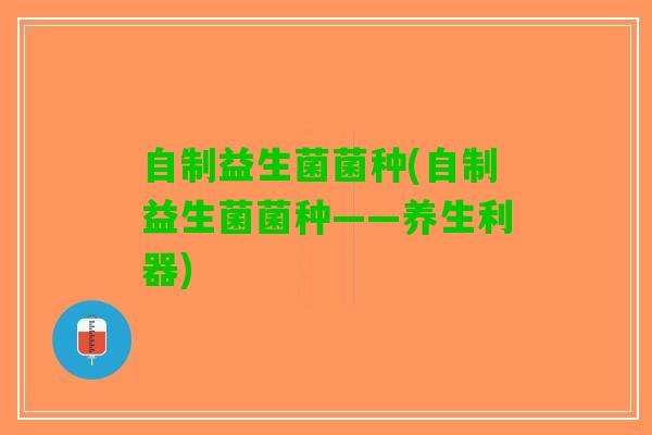 自制益生菌菌种(自制益生菌菌种——养生利器)