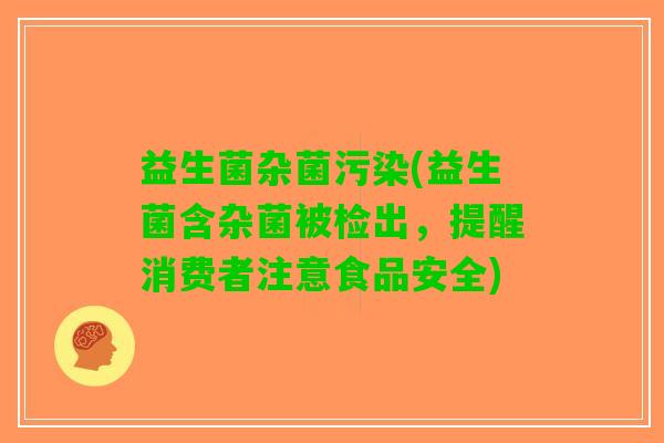 益生菌杂菌污染(益生菌含杂菌被检出，提醒消费者注意食品安全)