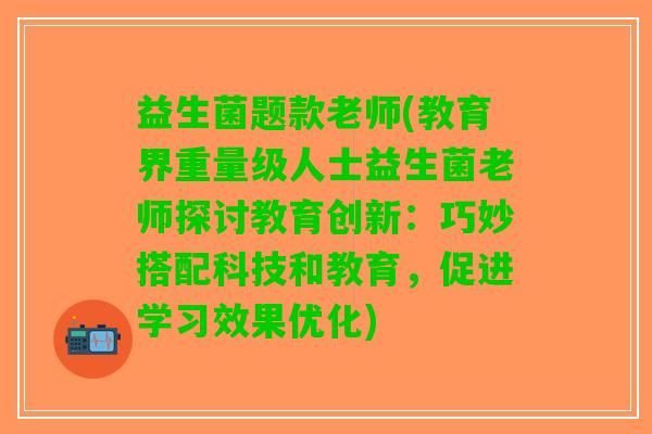 益生菌题款老师(教育界重量级人士益生菌老师探讨教育创新：巧妙搭配科技和教育，促进学习效果优化)