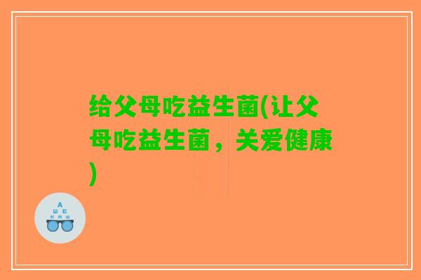 给父母吃益生菌(让父母吃益生菌，关爱健康)