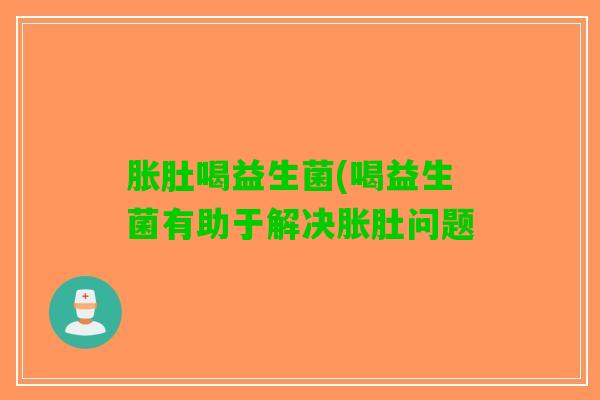 胀肚喝益生菌(喝益生菌有助于解决胀肚问题