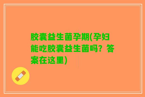 胶囊益生菌孕期(孕妇能吃胶囊益生菌吗？答案在这里)