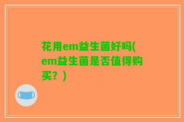 花用em益生菌好吗(em益生菌是否值得购买？)