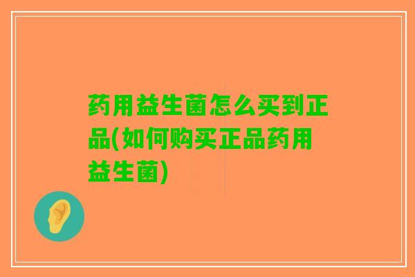 药用益生菌怎么买到正品(如何购买正品药用益生菌)