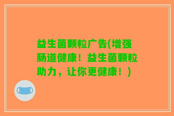 益生菌颗粒广告(增强肠道健康！益生菌颗粒助力，让你更健康！)