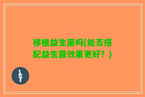 移植益生菌吗(能否搭配益生菌效果更好？)