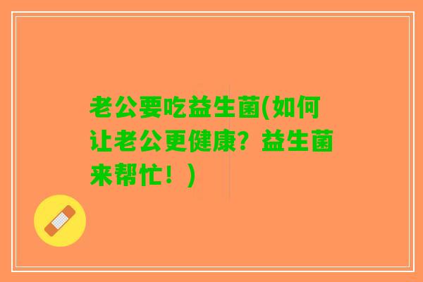 老公要吃益生菌(如何让老公更健康？益生菌来帮忙！)