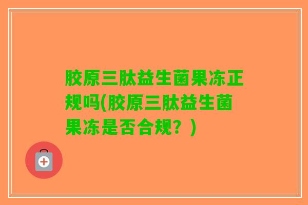 胶原三肽益生菌果冻正规吗(胶原三肽益生菌果冻是否合规？)