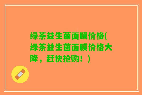 绿茶益生菌面膜价格(绿茶益生菌面膜价格大降，赶快抢购！)