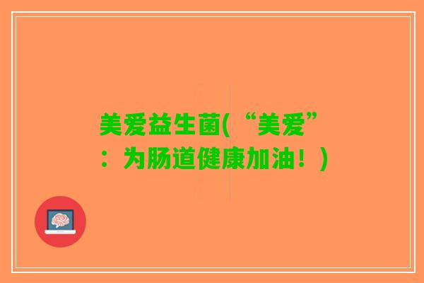 美爱益生菌(“美爱”：为肠道健康加油！)