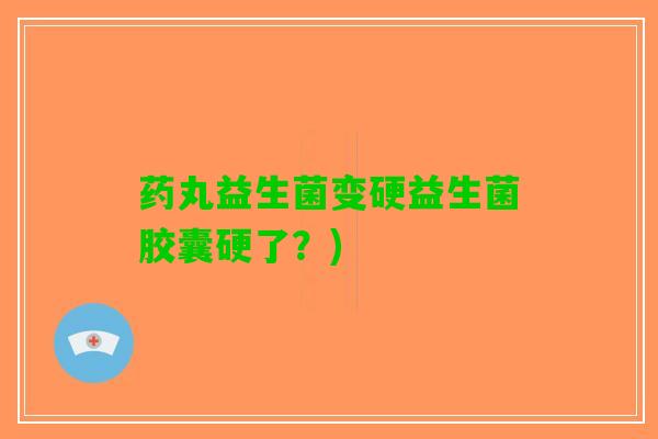 药丸益生菌变硬益生菌胶囊硬了？)