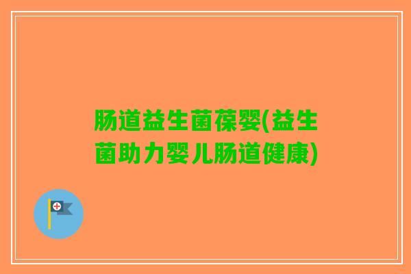肠道益生菌葆婴(益生菌助力婴儿肠道健康)