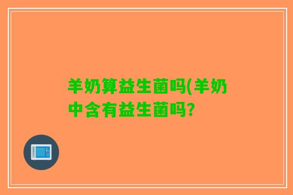 羊奶算益生菌吗(羊奶中含有益生菌吗？