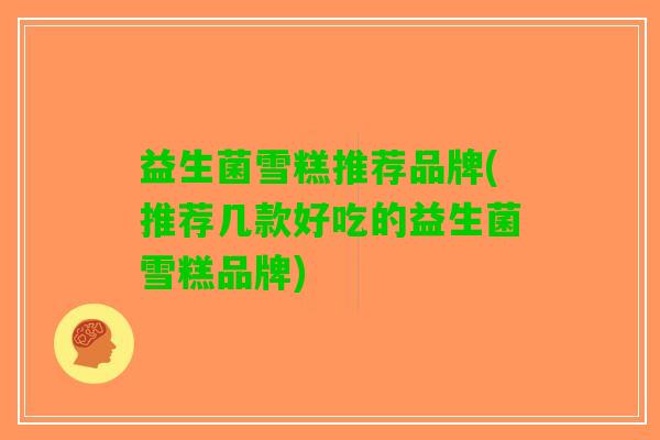 益生菌雪糕推荐品牌(推荐几款好吃的益生菌雪糕品牌)