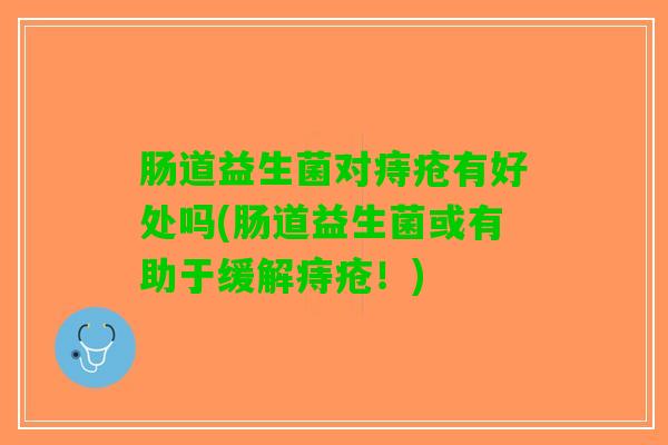肠道益生菌对痔疮有好处吗(肠道益生菌或有助于缓解痔疮！)